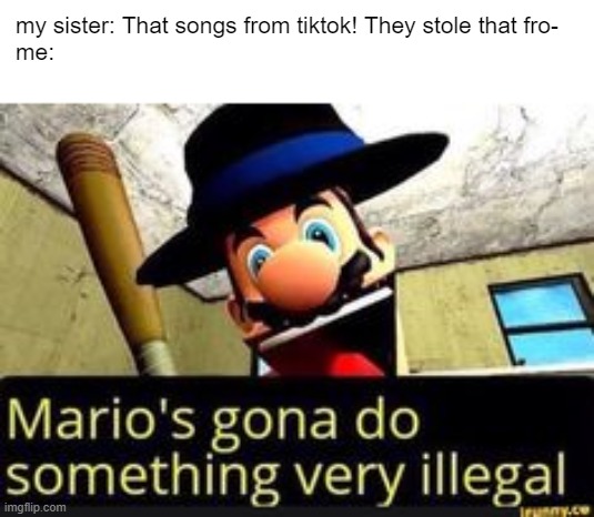 THIS IS NOT OKIE DOKIE | my sister: That songs from tiktok! They stole that fro-
me: | image tagged in mario's gonna do something very illegal | made w/ Imgflip meme maker