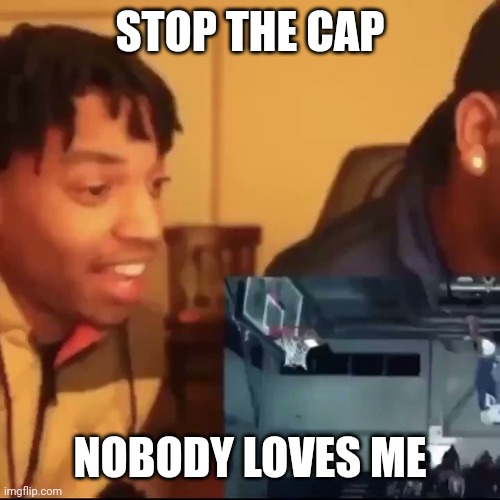 Stop the cap | STOP THE CAP NOBODY LOVES ME | image tagged in stop the cap | made w/ Imgflip meme maker