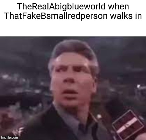 x when x walks in | TheRealAbigblueworld when ThatFakeBsmallredperson walks in | image tagged in x when x walks in | made w/ Imgflip meme maker