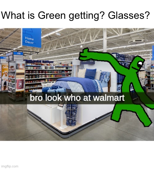bro look who at walmart | What is Green getting? Glasses? | image tagged in bro look who at walmart | made w/ Imgflip meme maker