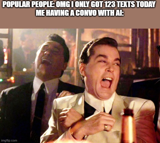 Good Fellas Hilarious Meme | POPULAR PEOPLE: OMG I ONLY GOT 123 TEXTS TODAY 
ME HAVING A CONVO WITH AI: | image tagged in memes,good fellas hilarious | made w/ Imgflip meme maker