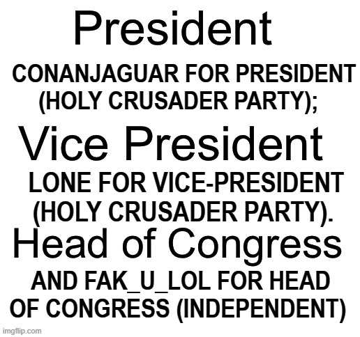 CONANJAGUAR FOR PRESIDENT (HOLY CRUSADER PARTY);; LONE FOR VICE-PRESIDENT (HOLY CRUSADER PARTY). AND FAK_U_LOL FOR HEAD OF CONGRESS (INDEPENDENT) | image tagged in memes,imgflip,presidents,elections,2023 | made w/ Imgflip meme maker
