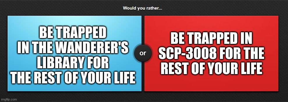 I'll go with the second option. | BE TRAPPED IN SCP-3008 FOR THE REST OF YOUR LIFE; BE TRAPPED IN THE WANDERER'S LIBRARY FOR THE REST OF YOUR LIFE | image tagged in would you rather | made w/ Imgflip meme maker