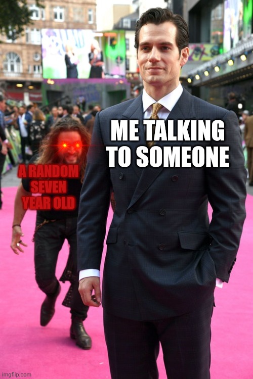 Jason Momoa Henry Cavill Meme | ME TALKING TO SOMEONE; A RANDOM SEVEN YEAR OLD | image tagged in jason momoa henry cavill meme | made w/ Imgflip meme maker