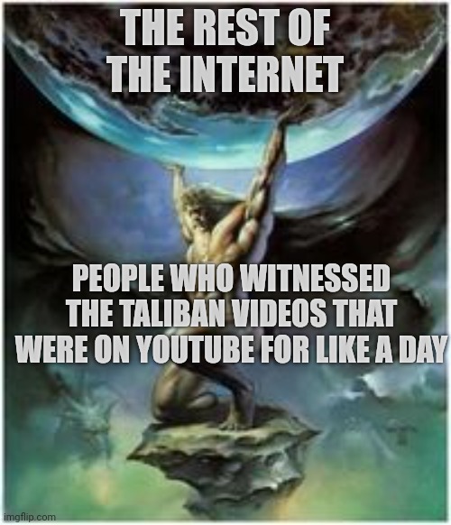 Atlas holding Earth | THE REST OF THE INTERNET; PEOPLE WHO WITNESSED THE TALIBAN VIDEOS THAT WERE ON YOUTUBE FOR LIKE A DAY | image tagged in atlas holding earth | made w/ Imgflip meme maker