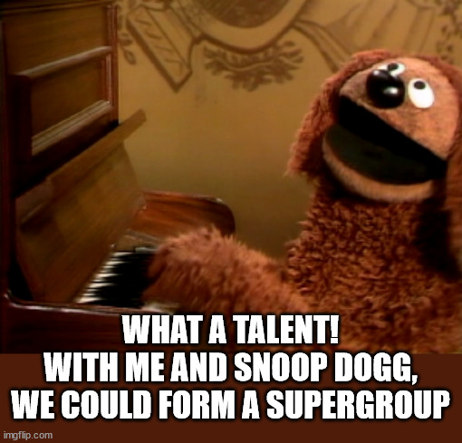 Muppets Rolf 16 - 17 | WHAT A TALENT!
WITH ME AND SNOOP DOGG, WE COULD FORM A SUPERGROUP | image tagged in muppets rolf 16 - 17 | made w/ Imgflip meme maker