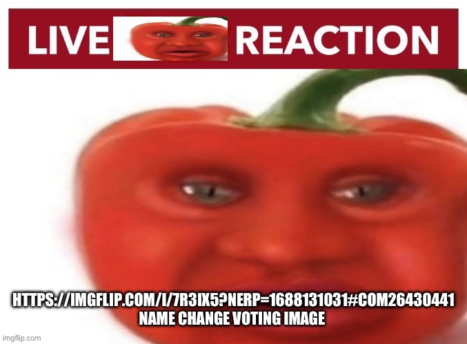 Live pepper reaction | HTTPS://IMGFLIP.COM/I/7R3IX5?NERP=1688131031#COM26430441
NAME CHANGE VOTING IMAGE | image tagged in live pepper reaction | made w/ Imgflip meme maker