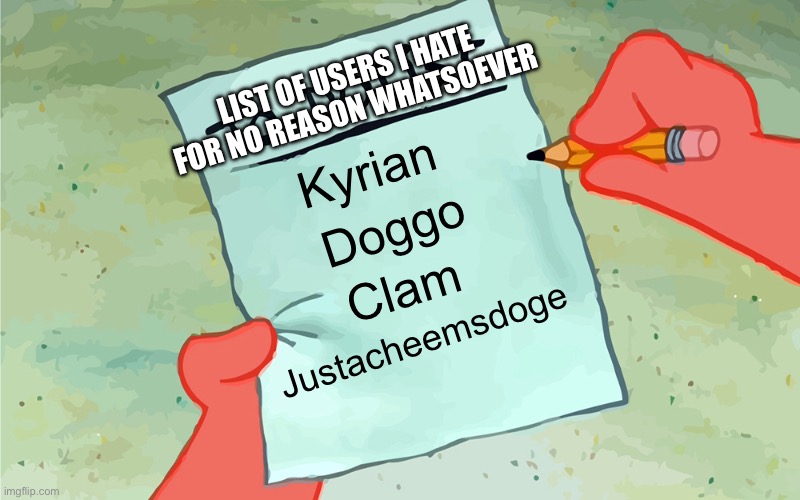 patrick to do list actually blank | LIST OF USERS I HATE FOR NO REASON WHATSOEVER; Kyrian; Doggo; Clam; Justacheemsdoge | image tagged in patrick to do list actually blank | made w/ Imgflip meme maker