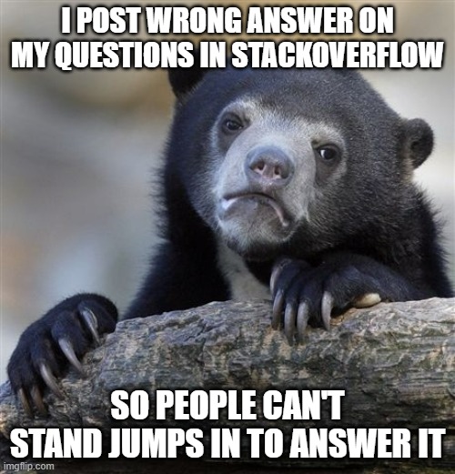 Confession Bear Meme | I POST WRONG ANSWER ON MY QUESTIONS IN STACKOVERFLOW; SO PEOPLE CAN'T STAND JUMPS IN TO ANSWER IT | image tagged in memes,confession bear | made w/ Imgflip meme maker