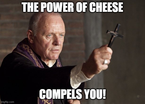 The Power of Cheese Compels You! | THE POWER OF CHEESE; COMPELS YOU! | image tagged in the power of christ compels you | made w/ Imgflip meme maker