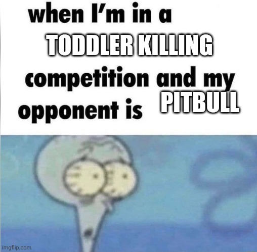 whe i'm in a competition and my opponent is | TODDLER KILLING; PITBULL | image tagged in whe i'm in a competition and my opponent is | made w/ Imgflip meme maker
