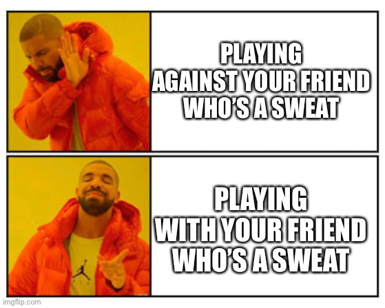 Meme | PLAYING AGAINST YOUR FRIEND WHO’S A SWEAT; PLAYING WITH YOUR FRIEND WHO’S A SWEAT | image tagged in no - yes | made w/ Imgflip meme maker