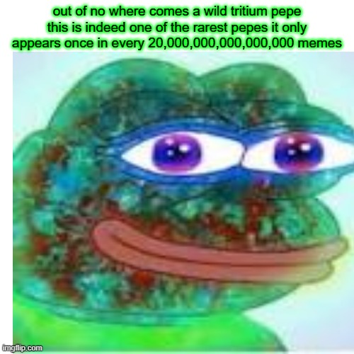 if you have found thus meme you are thy chosen one | out of no where comes a wild tritium pepe this is indeed one of the rarest pepes it only appears once in every 20,000,000,000,000,000 memes | image tagged in rare pepe | made w/ Imgflip meme maker