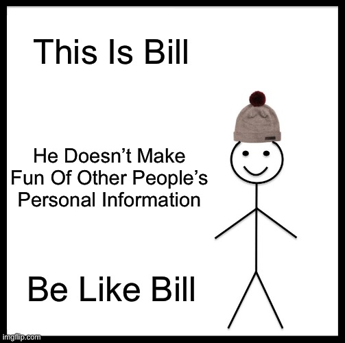 just, don’t make fun of personal information… just don’t… it’s very rude… | This Is Bill; He Doesn’t Make Fun Of Other People’s Personal Information; Be Like Bill | image tagged in memes,be like bill | made w/ Imgflip meme maker