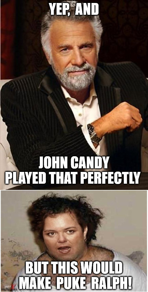YEP,  AND JOHN CANDY PLAYED THAT PERFECTLY BUT THIS WOULD  MAKE  PUKE  RALPH! | made w/ Imgflip meme maker