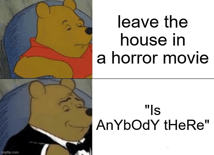 horror movies | leave the house in a horror movie; "Is AnYbOdY tHeRe" | image tagged in memes,tuxedo winnie the pooh | made w/ Imgflip meme maker