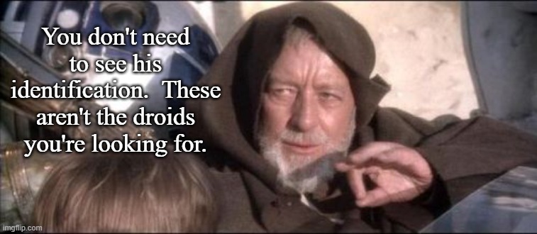 These Aren't The Droids You Were Looking For Meme | You don't need to see his identification.  These aren't the droids you're looking for. | image tagged in memes,these aren't the droids you were looking for | made w/ Imgflip meme maker