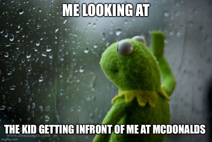 c h i l d h o o d | ME LOOKING AT; THE KID GETTING INFRONT OF ME AT MCDONALDS | image tagged in kermit window | made w/ Imgflip meme maker