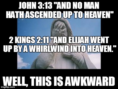 Well, This Is Awkward | JOHN 3:13 "AND NO MAN HATH ASCENDED UP TO HEAVEN" WELL, THIS IS AWKWARD 2 KINGS 2:11 "AND ELIJAH WENT UP BY A WHIRLWIND INTO HEAVEN." | image tagged in jesusfacepalm,jesus,god,bible,religion | made w/ Imgflip meme maker