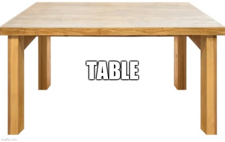 TABLE | image tagged in table  table | made w/ Imgflip meme maker