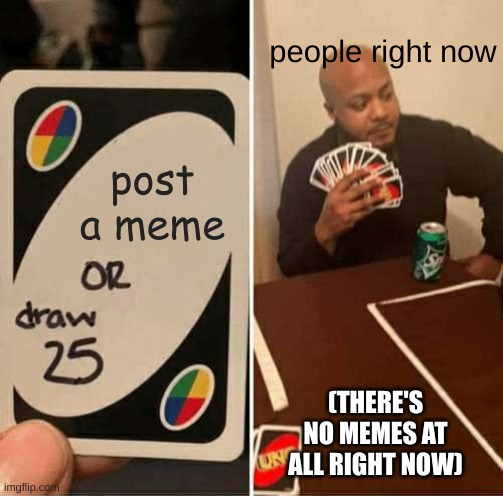 why are there no memes? | people right now; post a meme; (THERE'S NO MEMES AT ALL RIGHT NOW) | image tagged in uno draw 25 cards,funny,memes,funny memes | made w/ Imgflip meme maker