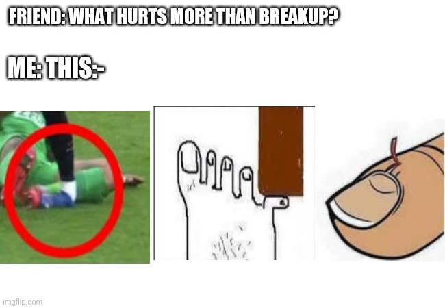 Lol | FRIEND: WHAT HURTS MORE THAN BREAKUP? ME: THIS:- | image tagged in memes,funny,pain | made w/ Imgflip meme maker