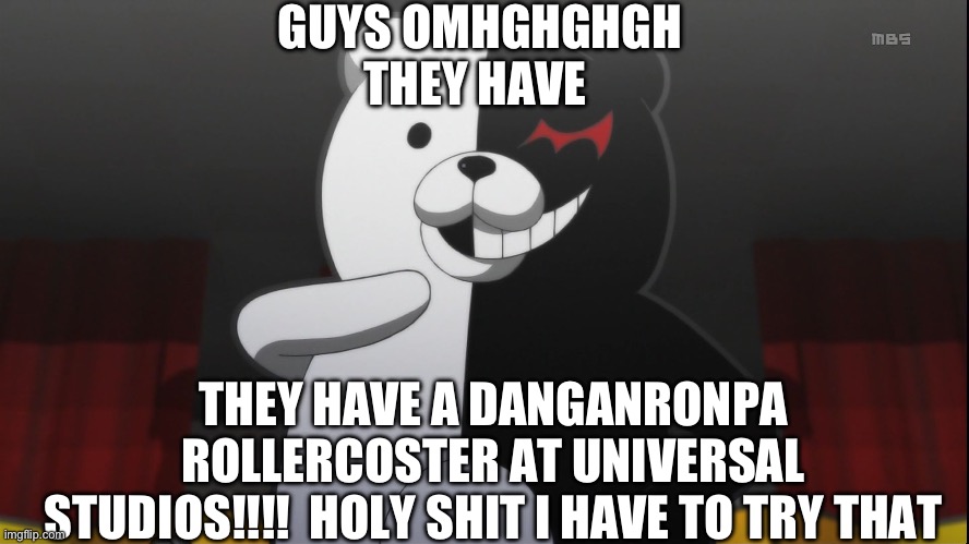 OMG | GUYS OMHGHGHGH THEY HAVE; THEY HAVE A DANGANRONPA ROLLERCOSTER AT UNIVERSAL STUDIOS!!!!  HOLY SHIT I HAVE TO TRY THAT | image tagged in monokuma | made w/ Imgflip meme maker