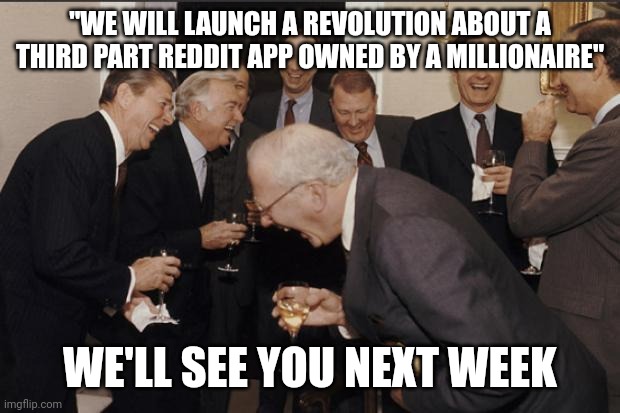 Rich men laughing | "WE WILL LAUNCH A REVOLUTION ABOUT A THIRD PART REDDIT APP OWNED BY A MILLIONAIRE"; WE'LL SEE YOU NEXT WEEK | image tagged in rich men laughing | made w/ Imgflip meme maker