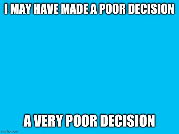 I MAY HAVE MADE A POOR DECISION; A VERY POOR DECISION | made w/ Imgflip meme maker