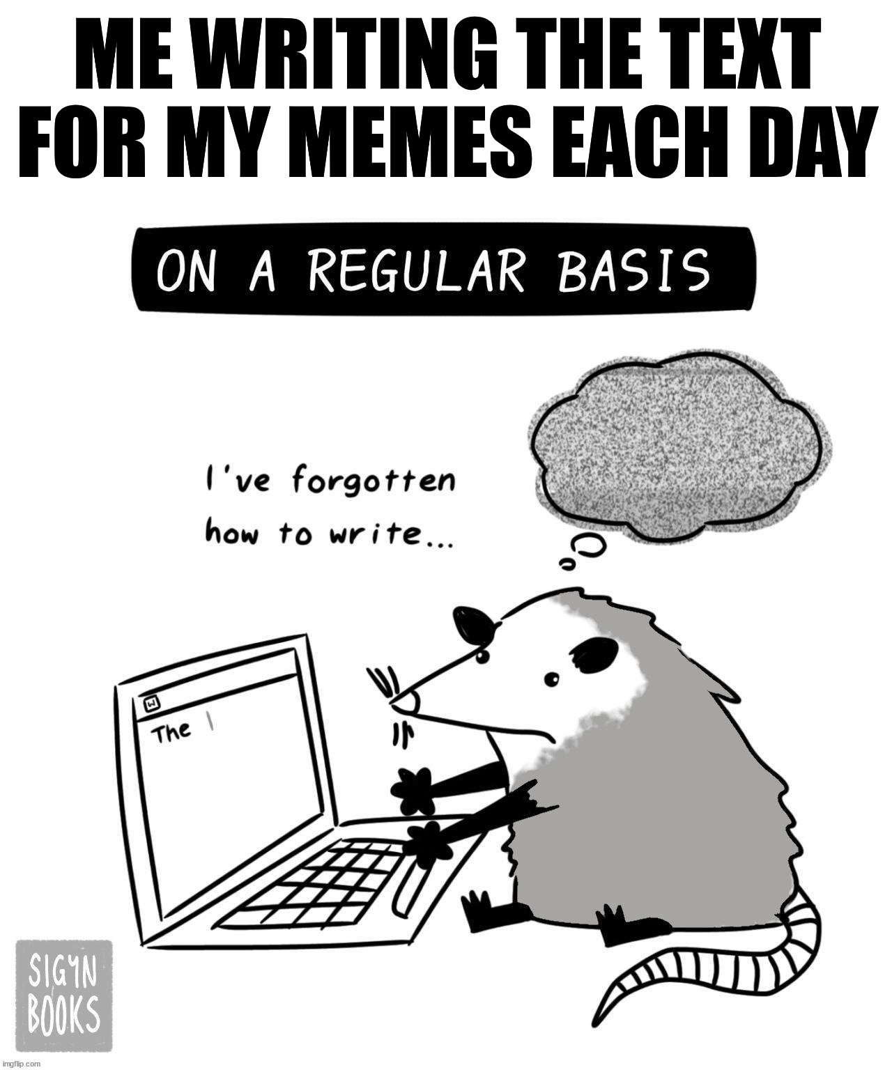 The idea in my head is hard to put into a meme most days. | ME WRITING THE TEXT FOR MY MEMES EACH DAY | image tagged in memes | made w/ Imgflip meme maker