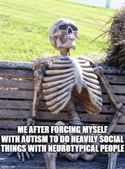 Band, Color Guard, Theater, Choir.... why do i do this to myself? | ME AFTER FORCING MYSELF WITH AUTISM TO DO HEAVILY SOCIAL THINGS WITH NEUROTYPICAL PEOPLE | image tagged in memes,waiting skeleton | made w/ Imgflip meme maker