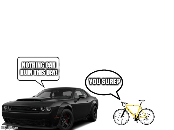 Drivers | NOTHING CAN RUIN THIS DAY! YOU SURE? | image tagged in sad,funny,bike,car,dodge,meme | made w/ Imgflip meme maker