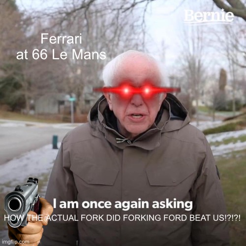 Bernie I Am Once Again Asking For Your Support | Ferrari at 66 Le Mans; HOW THE ACTUAL FORK DID FORKING FORD BEAT US!?!?! | image tagged in memes,bernie i am once again asking for your support | made w/ Imgflip meme maker