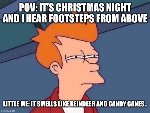 He’s here.. | POV: IT’S CHRISTMAS NIGHT AND I HEAR FOOTSTEPS FROM ABOVE; LITTLE ME: IT SMELLS LIKE REINDEER AND CANDY CANES.. | image tagged in memes,futurama fry | made w/ Imgflip meme maker