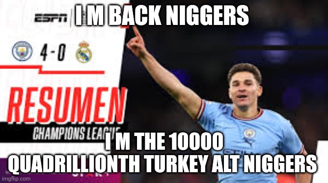 I M BACK NIGGERS; I M THE 10000 QUADRILLIONTH TURKEY ALT NIGGERS | made w/ Imgflip meme maker