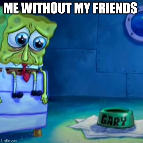 Relatable | ME WITHOUT MY FRIENDS | image tagged in gary come home | made w/ Imgflip meme maker
