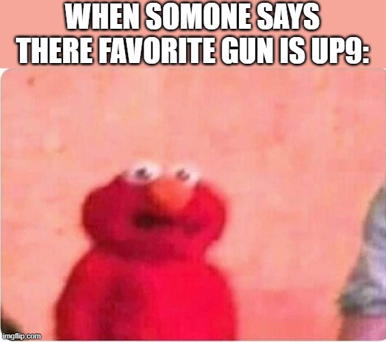 Dude seriously? | WHEN SOMONE SAYS THERE FAVORITE GUN IS UP9: | image tagged in sickened elmo | made w/ Imgflip meme maker