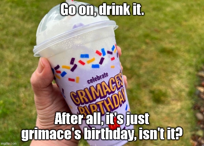 Come on, drink! | Go on, drink it. After all, it's just grimace's birthday, isn't it? | image tagged in grimace shake | made w/ Imgflip meme maker