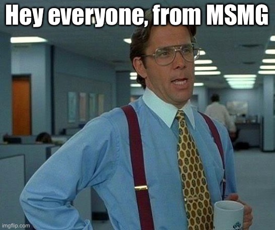That Would Be Great | Hey everyone, from MSMG | image tagged in memes,that would be great | made w/ Imgflip meme maker