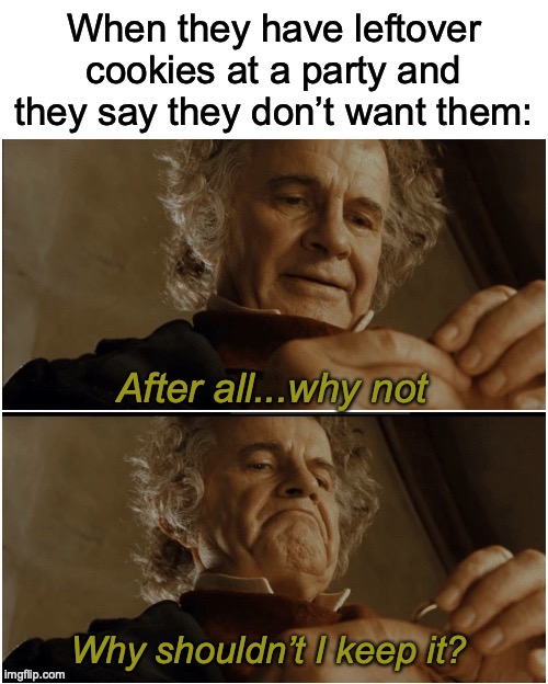 relatable | When they have leftover cookies at a party and they say they don’t want them:; After all...why not; Why shouldn’t I keep it? | image tagged in bilbo - why shouldn t i keep it | made w/ Imgflip meme maker