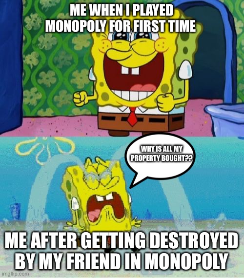 First monopoly game be like…. Please upvote if you had similar experience | ME WHEN I PLAYED MONOPOLY FOR FIRST TIME; WHY IS ALL MY PROPERTY BOUGHT?? ME AFTER GETTING DESTROYED BY MY FRIEND IN MONOPOLY | image tagged in spongebob happy and sad,funny memes,relatable,funny,sad but true | made w/ Imgflip meme maker