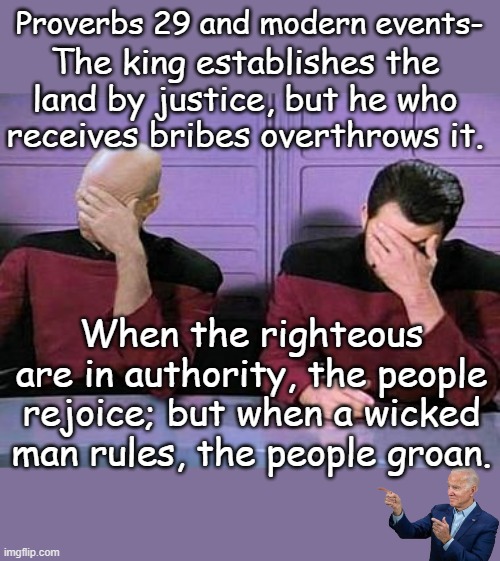 What can you learn from the Bible when you can be woke? That stuff was written around 950 BC, so out of touch.... | Proverbs 29 and modern events-; The king establishes the land by justice, but he who receives bribes overthrows it. When the righteous are in authority, the people rejoice; but when a wicked man rules, the people groan. | image tagged in double palm | made w/ Imgflip meme maker