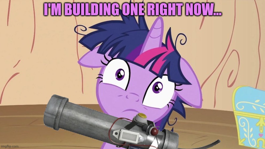 Messy Twilight Sparkle | I'M BUILDING ONE RIGHT NOW... | image tagged in messy twilight sparkle | made w/ Imgflip meme maker