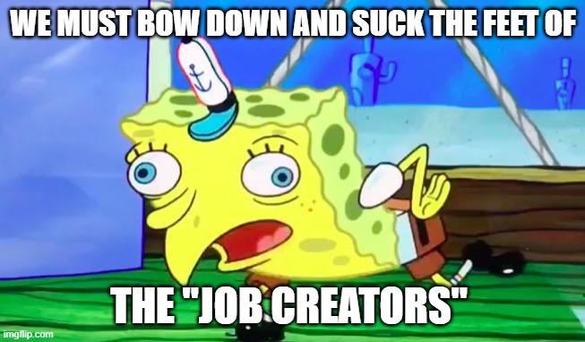 Retarded spongebob | WE MUST BOW DOWN AND SUCK THE FEET OF; THE "JOB CREATORS" | image tagged in retarded spongebob | made w/ Imgflip meme maker