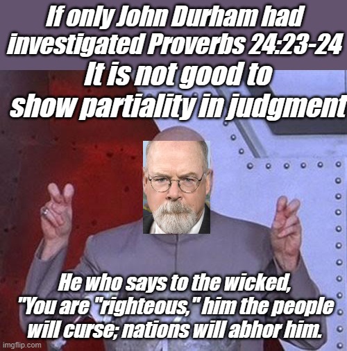 Discovering evil without punishing it is... well, evil.The scam of the milenium investigated by itself. | If only John Durham had investigated Proverbs 24:23-24; It is not good to show partiality in judgment; He who says to the wicked, "You are "righteous," him the people will curse; nations will abhor him. | image tagged in memes,dr evil laser | made w/ Imgflip meme maker