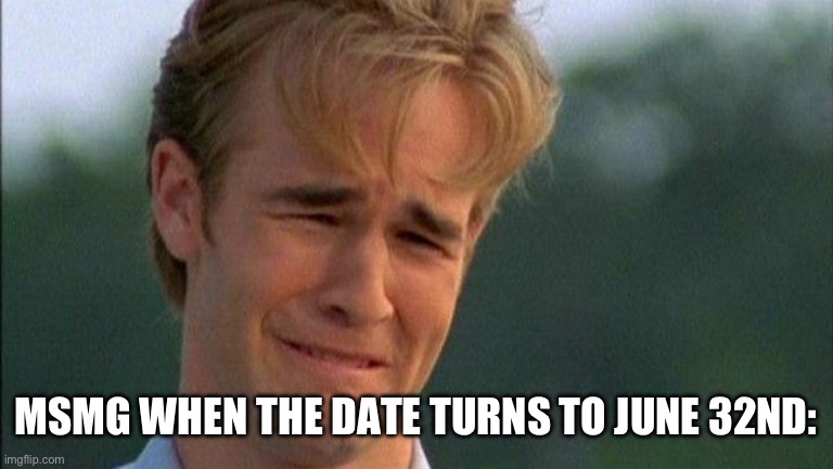 crying dawson | MSMG WHEN THE DATE TURNS TO JUNE 32ND: | image tagged in crying dawson | made w/ Imgflip meme maker