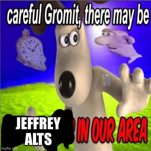 Careful gromit there may be horny milfs in our area | JEFFREY ALTS | image tagged in careful gromit there may be horny milfs in our area | made w/ Imgflip meme maker