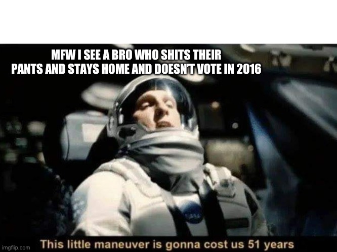 This little maneuver is gonna cost us 51 years | MFW I SEE A BRO WHO SHITS THEIR PANTS AND STAYS HOME AND DOESN’T VOTE IN 2016 | image tagged in this little maneuver is gonna cost us 51 years | made w/ Imgflip meme maker