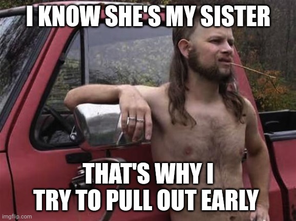 TrumpBillies | I KNOW SHE'S MY SISTER; THAT'S WHY I TRY TO PULL OUT EARLY | image tagged in almost politically correct redneck red neck,trumpbillies | made w/ Imgflip meme maker