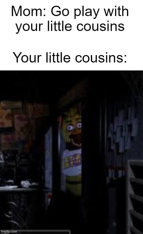 Lol | Mom: Go play with your little cousins; Your little cousins: | image tagged in blank white template,chica looking in window fnaf | made w/ Imgflip meme maker